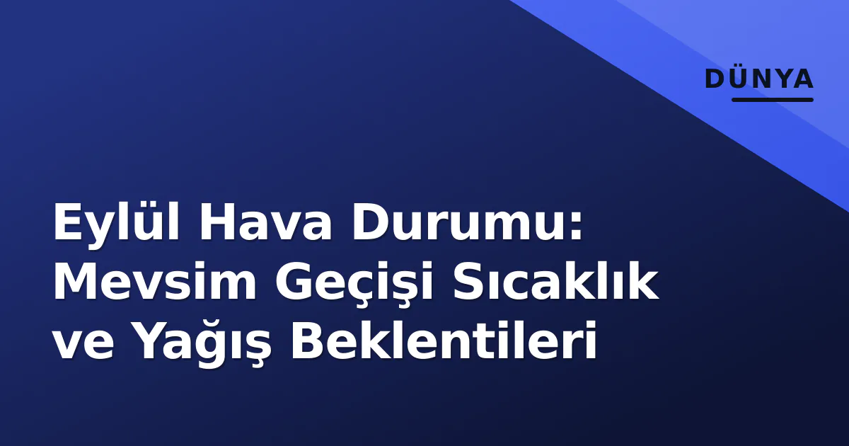 Eylül Hava Durumu: Mevsim Geçişi Sıcaklık ve Yağış Beklentileri