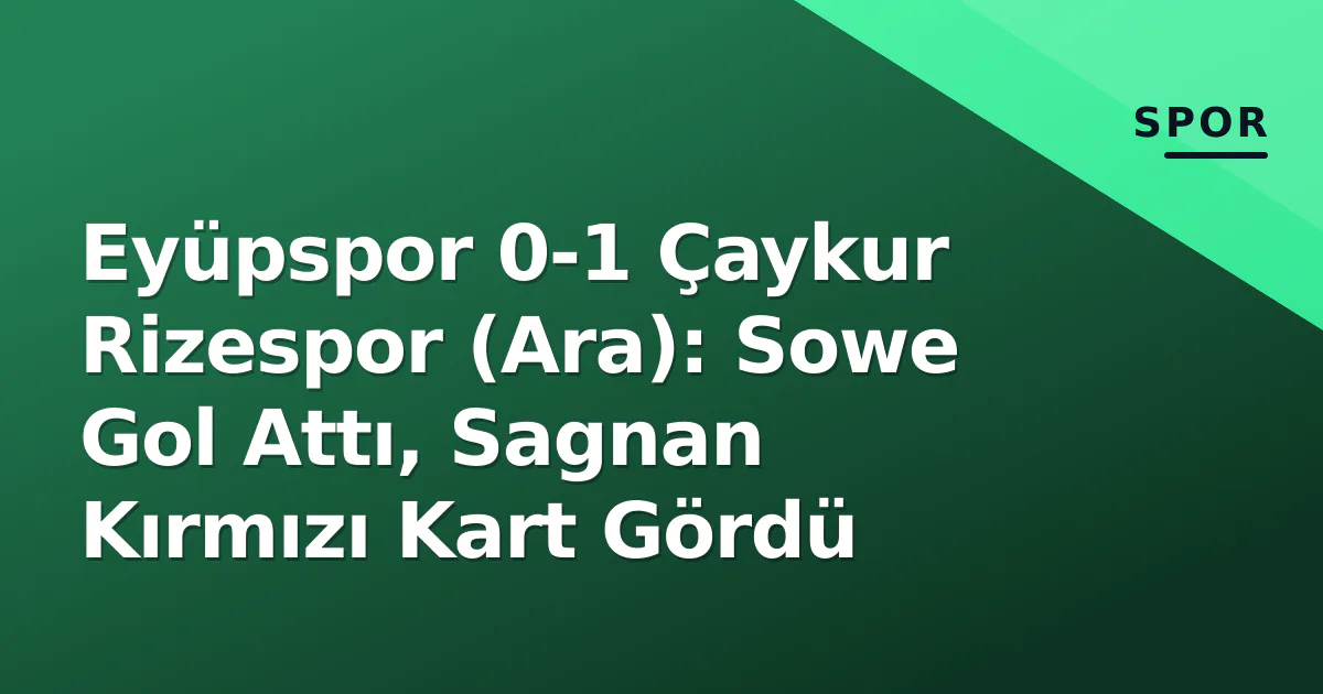 Eyüpspor 0-1 Çaykur Rizespor (Ara): Sowe Gol Attı, Sagnan Kırmızı Kart Gördü