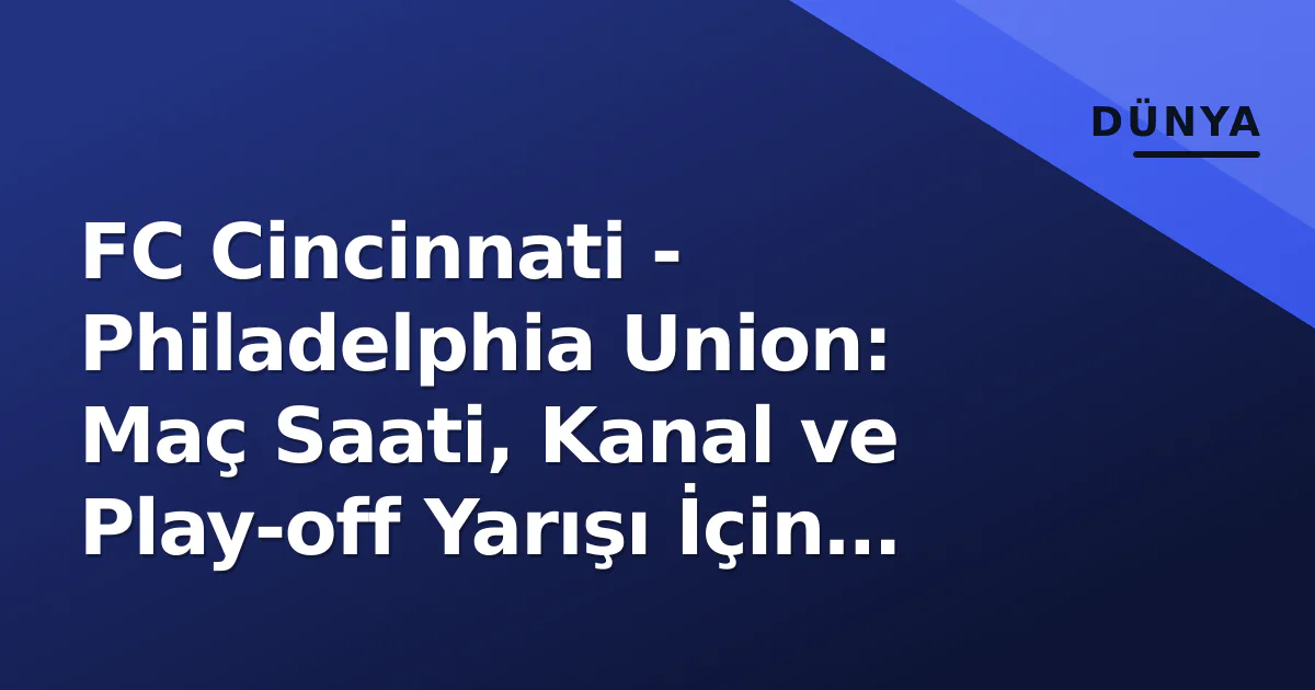FC Cincinnati – Philadelphia Union: Maç Saati, Kanal ve Play-off Yarışı İçin Kritik 3 Puan