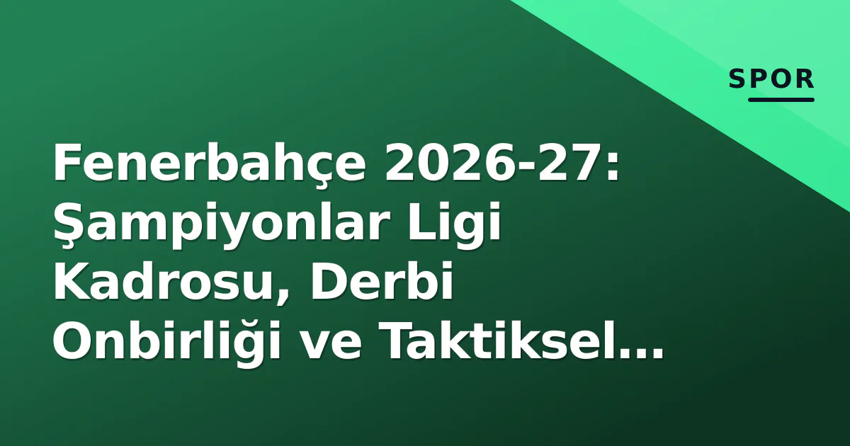 Fenerbahçe 2026-27: Şampiyonlar Ligi Kadrosu, Derbi Onbirliği ve Taktiksel Derinlik Analizi