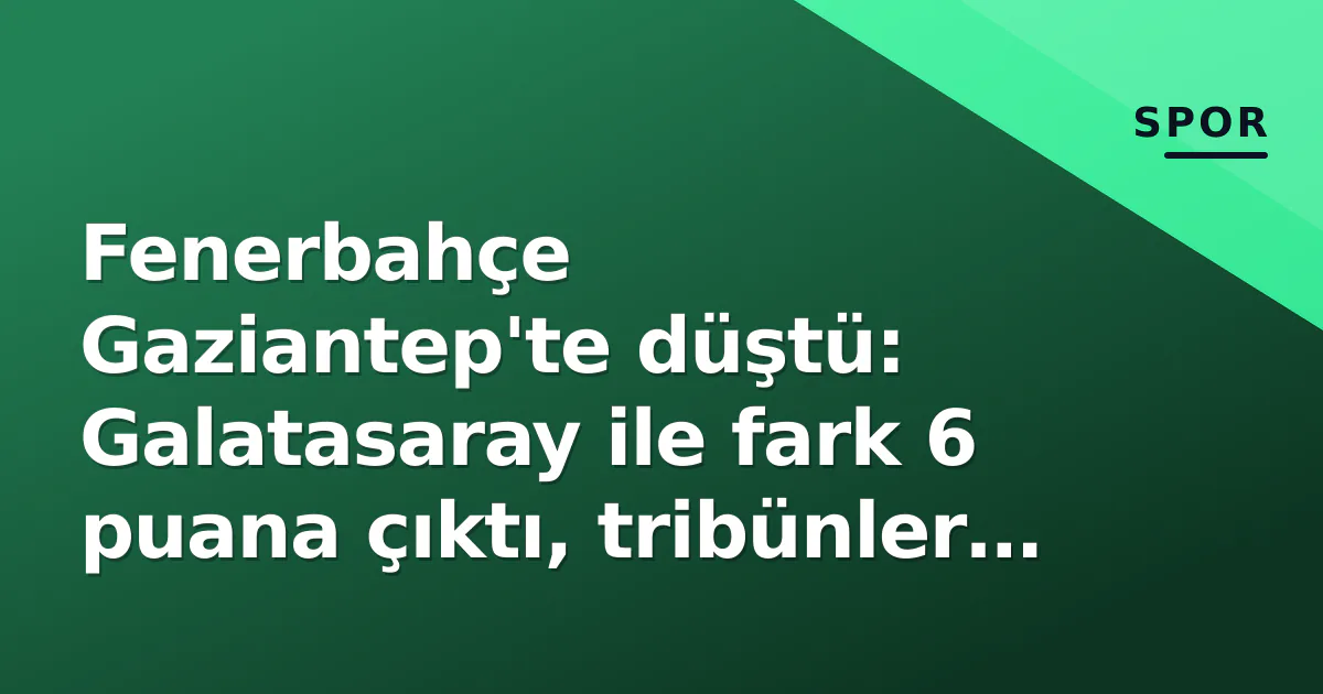 Fenerbahçe Gaziantep’te düştü: Galatasaray ile fark 6 puana çıktı, tribünler Yıldırım’a döndü