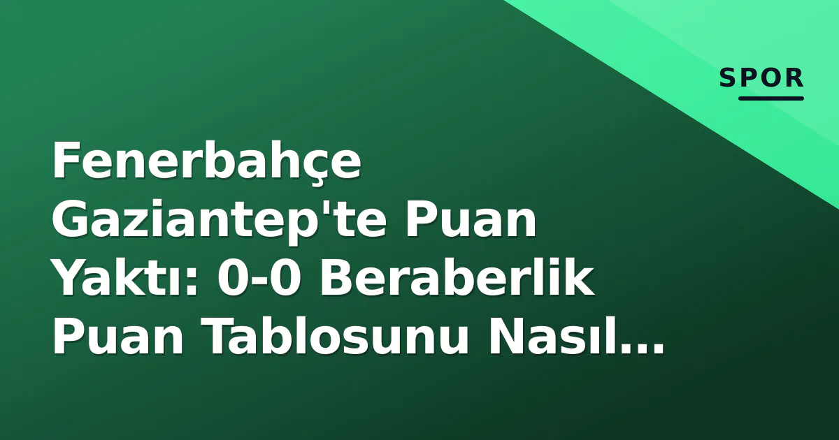 Fenerbahçe Gaziantep’te Puan Yaktı: 0-0 Beraberlik Puan Tablosunu Nasıl Etkiledi?