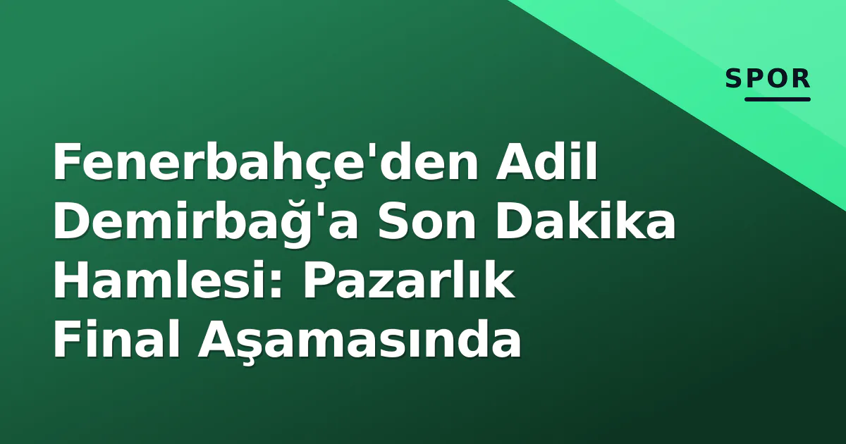 Fenerbahçe’den Adil Demirbağ’a Son Dakika Hamlesi: Pazarlık Final Aşamasında
