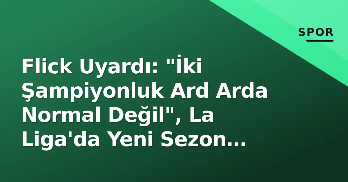 Flick Uyardı: “İki Şampiyonluk Ard Arda Normal Değil”, La Liga’da Yeni Sezon Zorlu Sınav