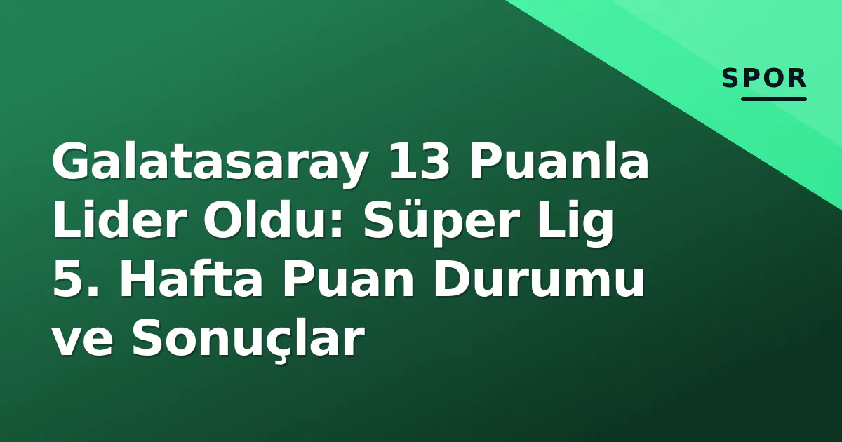 Galatasaray 13 Puanla Lider Oldu: Süper Lig 5. Hafta Puan Durumu ve Sonuçlar