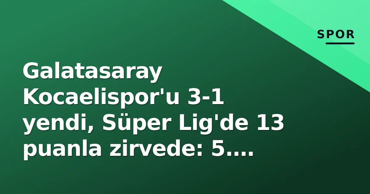 Galatasaray Kocaelispor’u 3-1 yendi, Süper Lig’de 13 puanla zirvede: 5. hafta güncel puan durumu