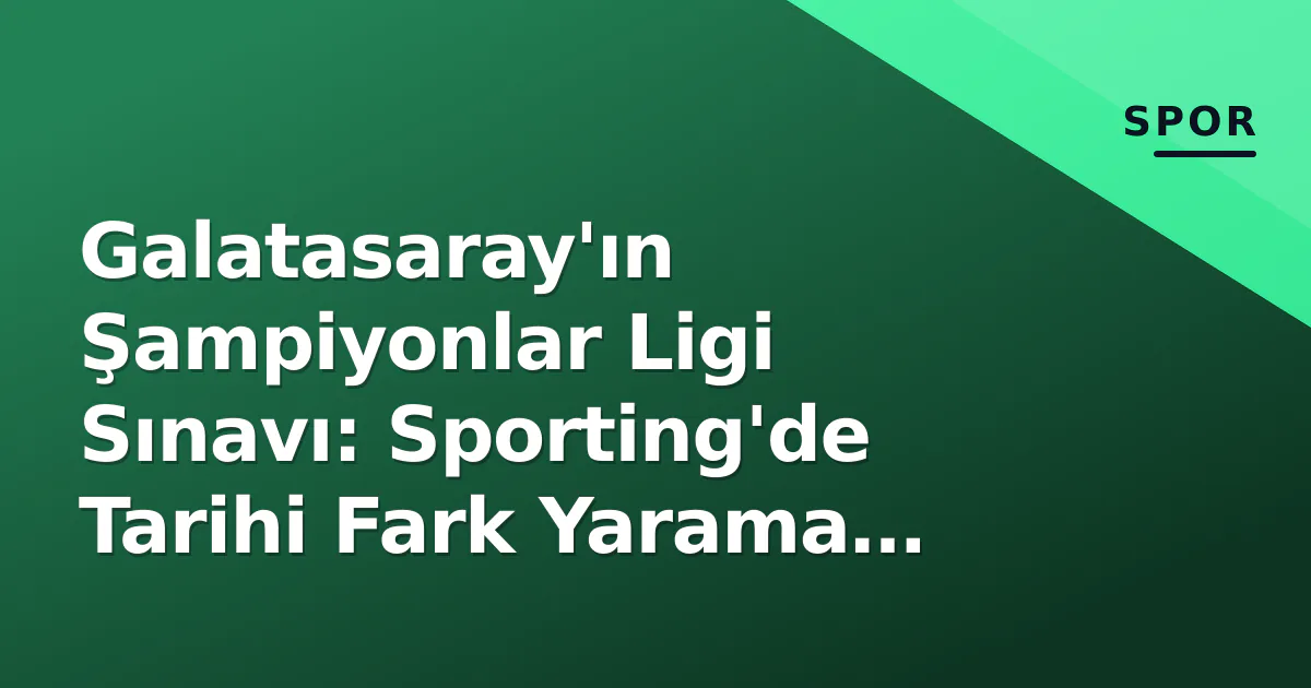 Galatasaray’ın Şampiyonlar Ligi Sınavı: Sporting’de Tarihi Fark Yarama Çabası