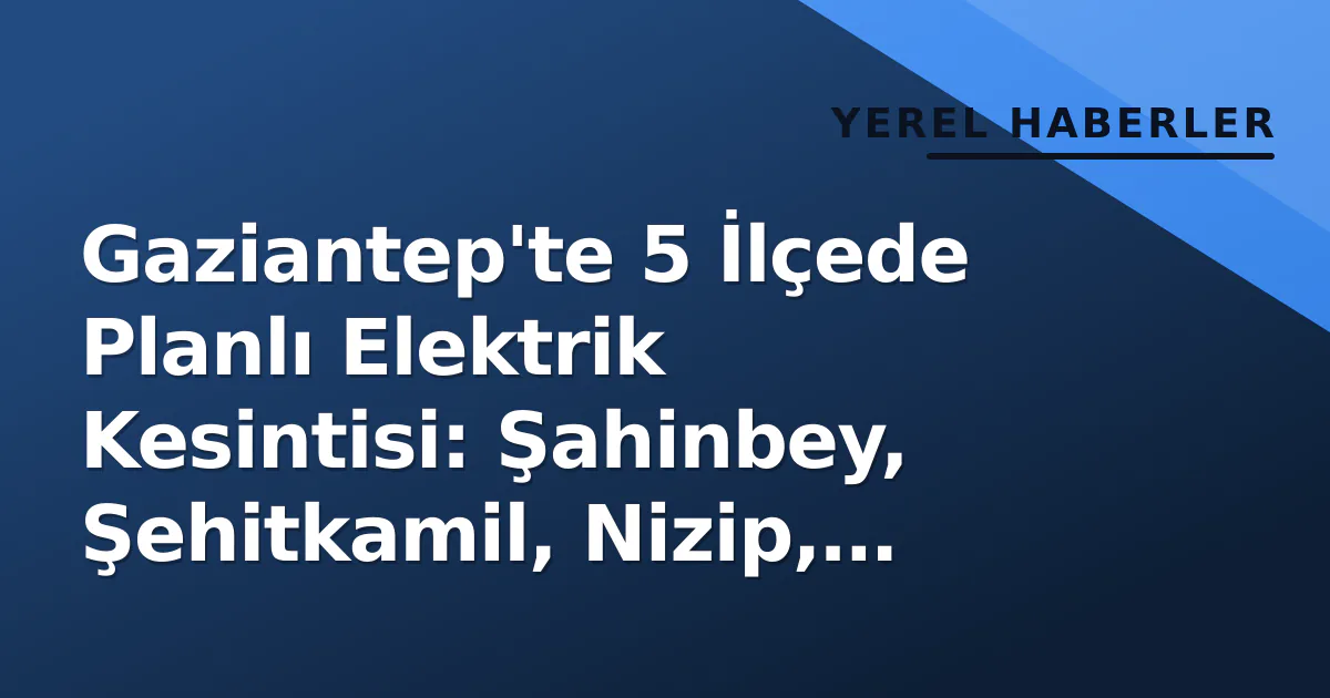 Gaziantep’te 5 İlçede Planlı Elektrik Kesintisi: Şahinbey, Şehitkamil, Nizip, İslahiye ve Yavuzeli Etkilenecek