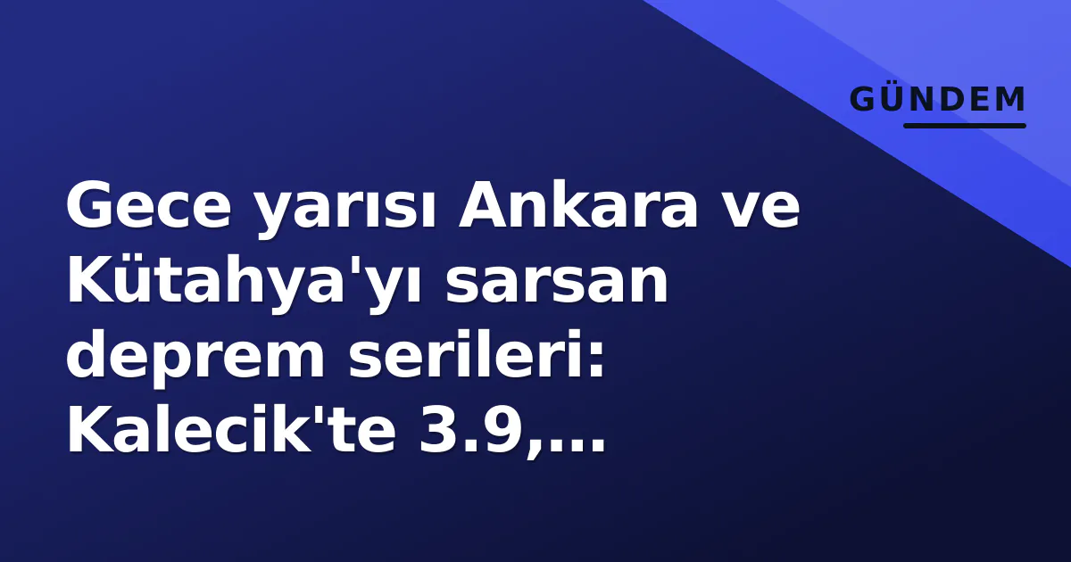 Gece yarısı Ankara ve Kütahya’yı sarsan deprem serileri: Kalecik’te 3.9, Simav’da 3.2