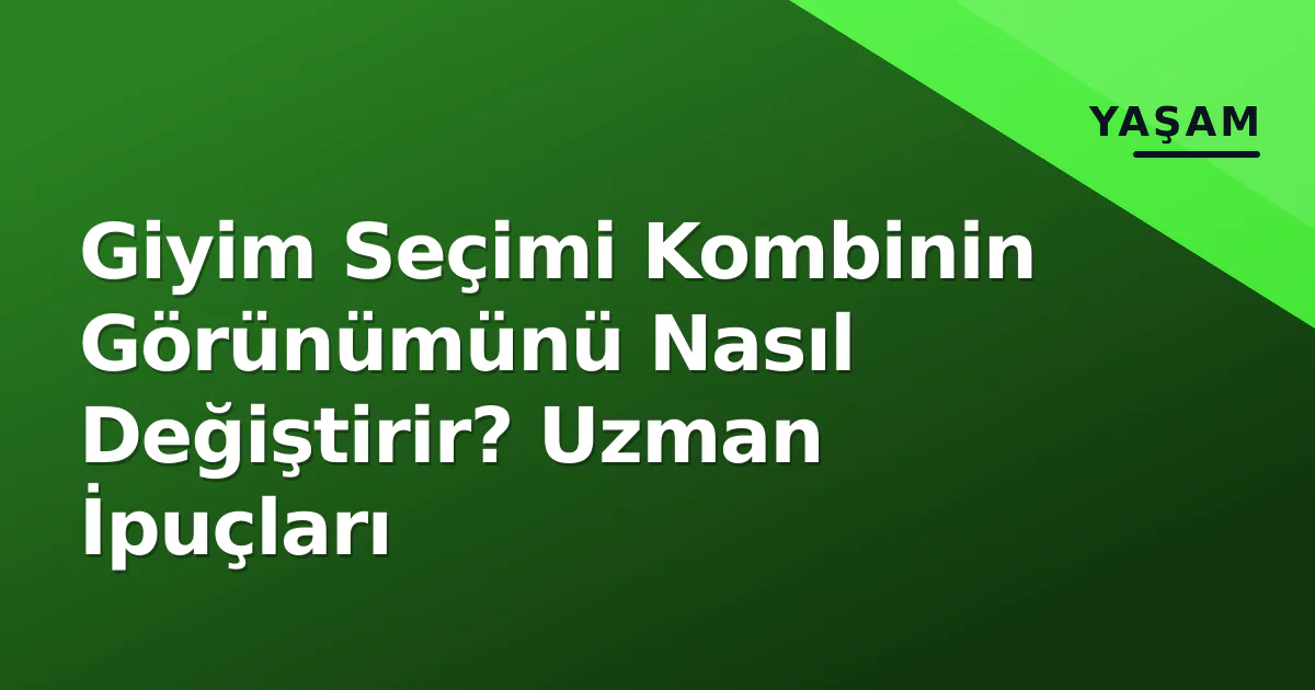 Giyim Seçimi Kombinin Görünümünü Nasıl Değiştirir? Uzman İpuçları