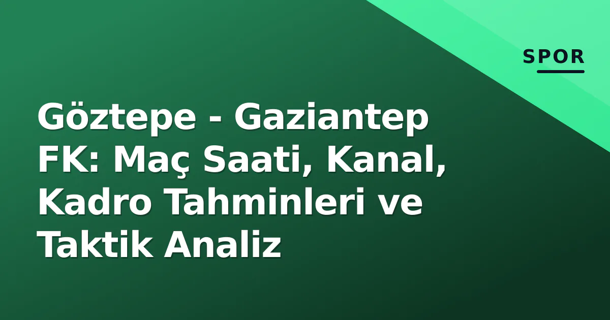 Göztepe – Gaziantep FK: Maç Saati, Kanal, Kadro Tahminleri ve Taktik Analiz