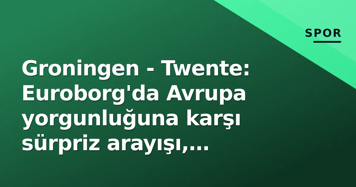 Groningen – Twente: Euroborg’da Avrupa yorgunluğuna karşı sürpriz arayışı, kadrolar belli oldu