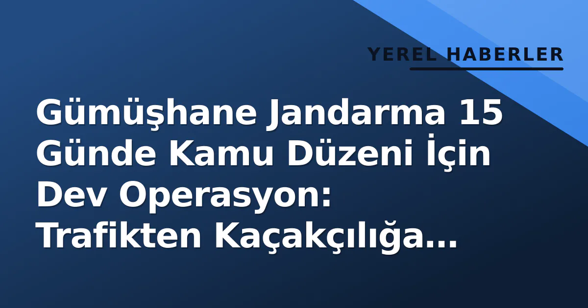 Gümüşhane Jandarma 15 Günde Kamu Düzeni İçin Dev Operasyon: Trafikten Kaçakçılığa Geniş Ağ