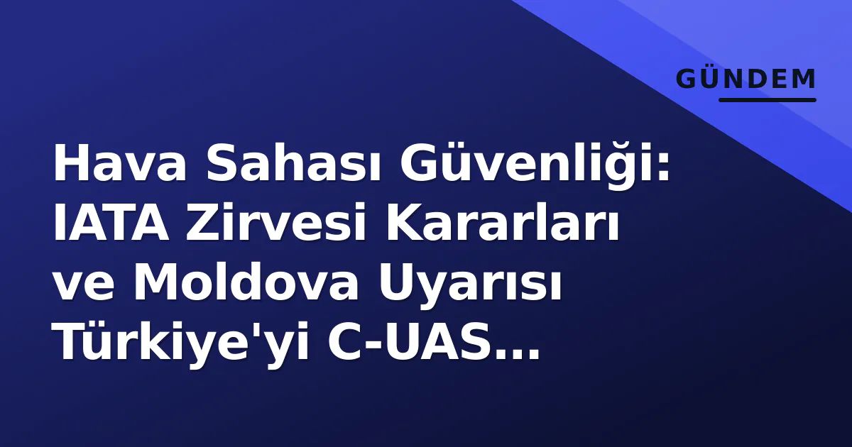 Hava Sahası Güvenliği: IATA Zirvesi Kararları ve Moldova Uyarısı Türkiye’yi C-UAS Yarışına İtiyor
