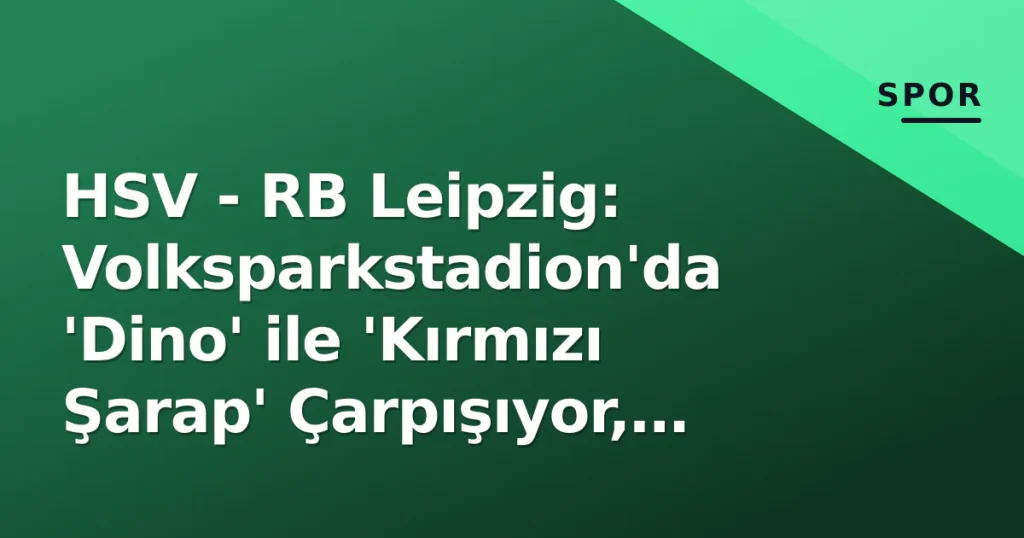 HSV - RB Leipzig: Volksparkstadion'da 'Dino' ile 'Kırmızı Şarap' Çarpışıyor, Taktiksel Anahtarlar ve Tarihsel İstatistikler