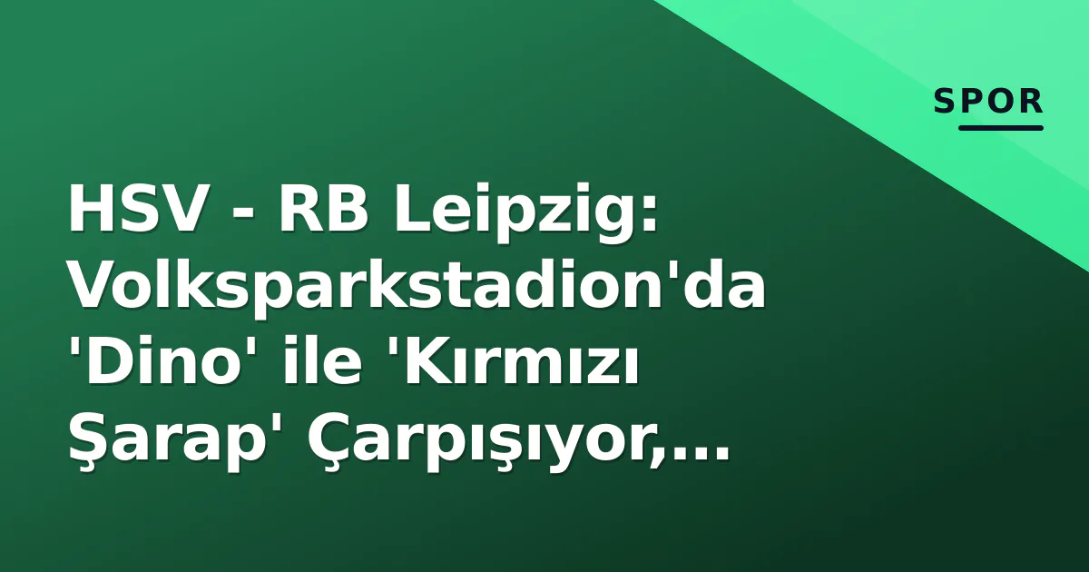 HSV – RB Leipzig: Volksparkstadion’da ‘Dino’ ile ‘Kırmızı Şarap’ Çarpışıyor, Taktiksel Anahtarlar ve Tarihsel İstatistikler