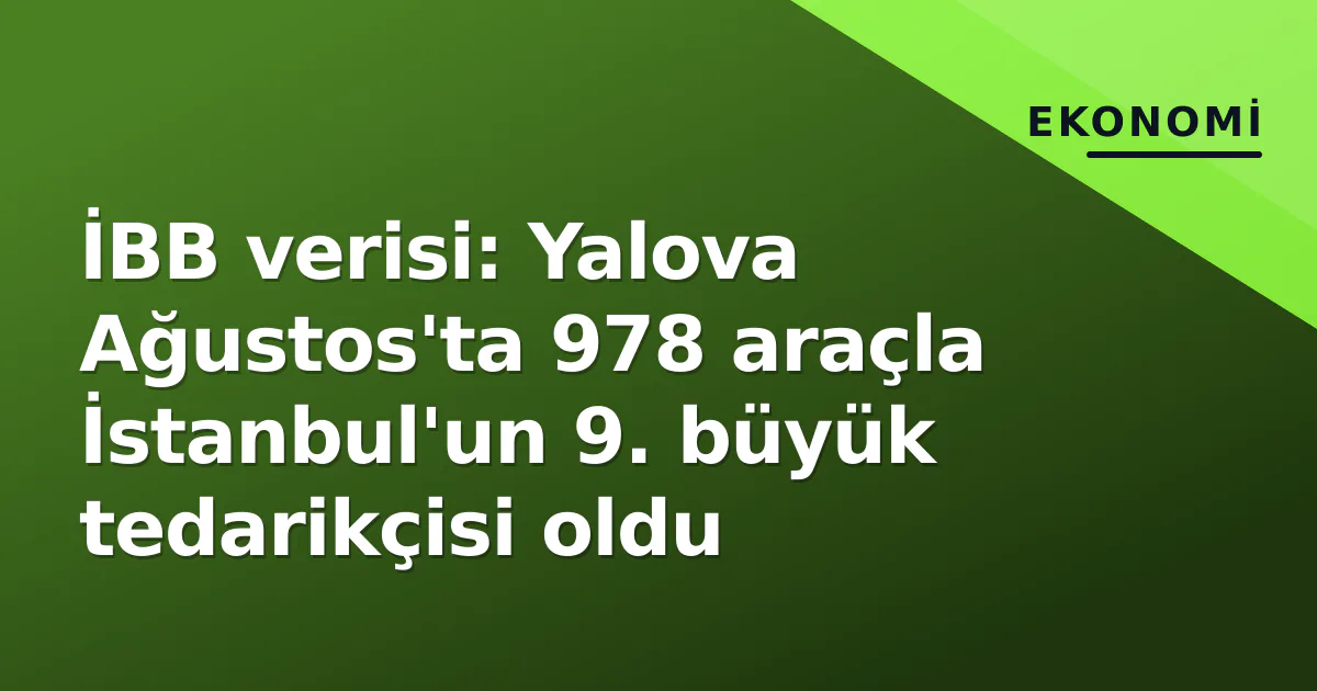 İBB verisi: Yalova Ağustos’ta 978 araçla İstanbul’un 9. büyük tedarikçisi oldu