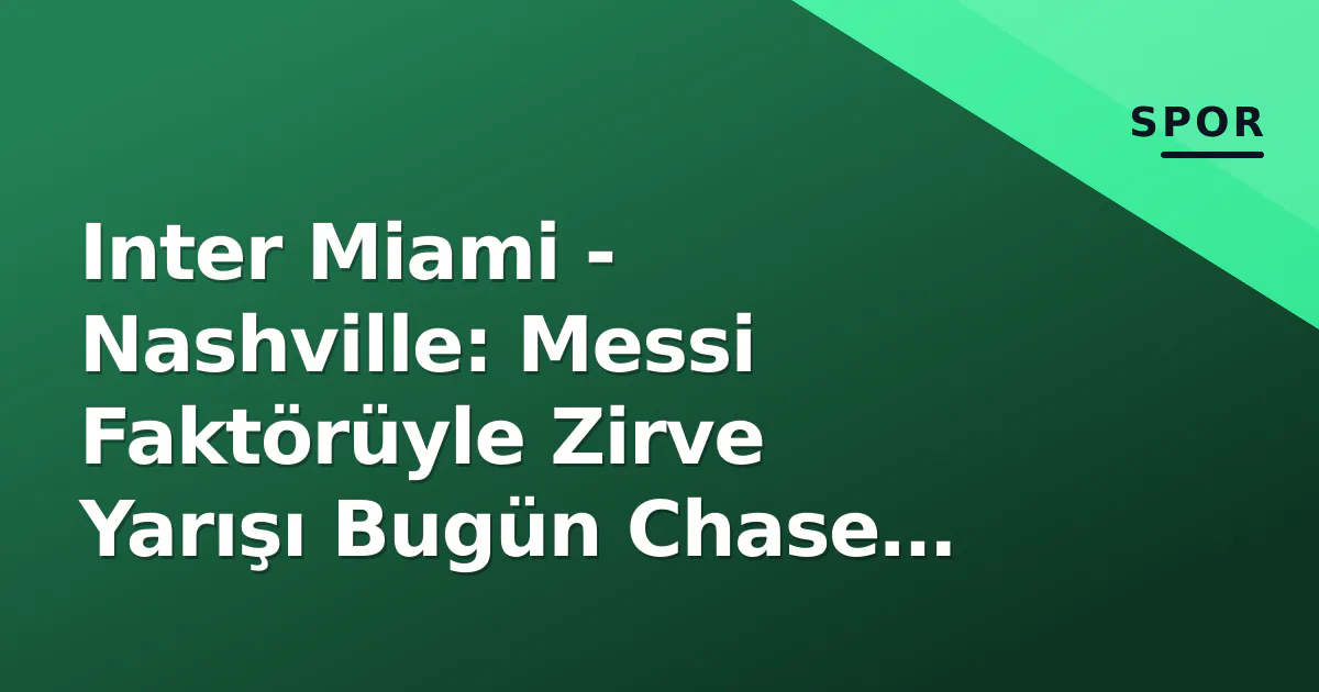 Inter Miami – Nashville: Messi Faktörüyle Zirve Yarışı Bugün Chase Stadium’da