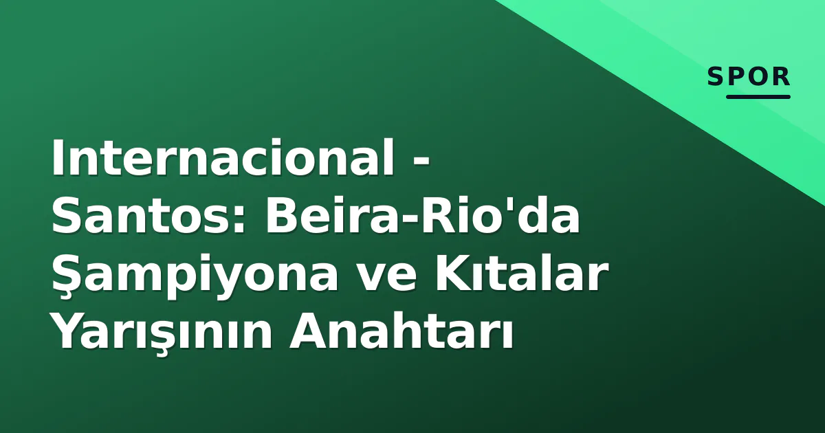 Internacional – Santos: Beira-Rio’da Şampiyona ve Kıtalar Yarışının Anahtarı