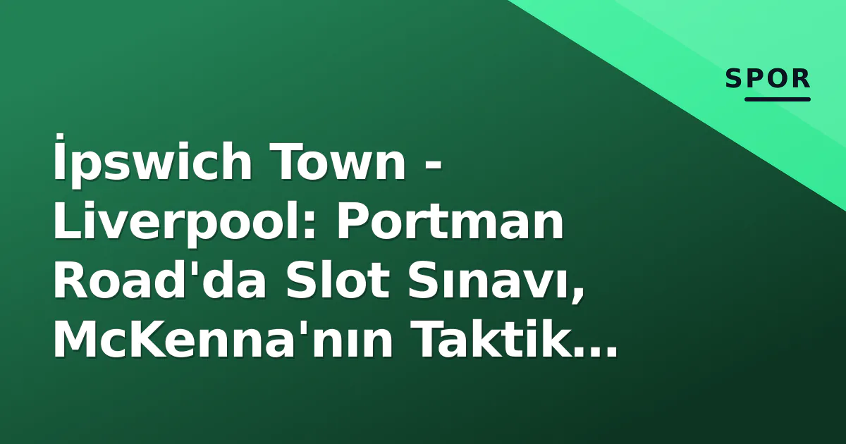 İpswich Town – Liverpool: Portman Road’da Slot Sınavı, McKenna’nın Taktik Cevabı