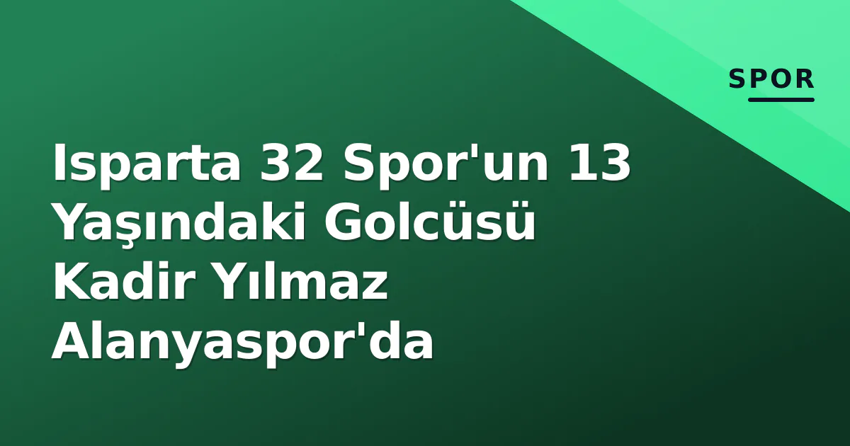 Isparta 32 Spor’un 13 Yaşındaki Golcüsü Kadir Yılmaz Alanyaspor’da