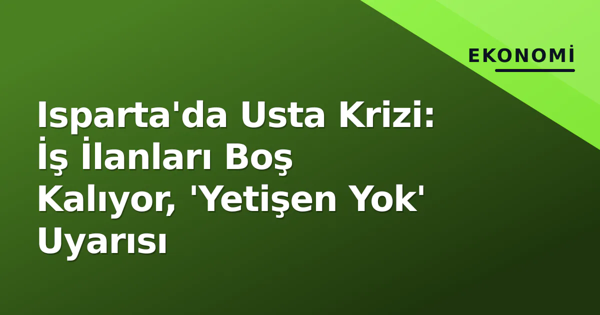 Isparta’da Usta Krizi: İş İlanları Boş Kalıyor, ‘Yetişen Yok’ Uyarısı