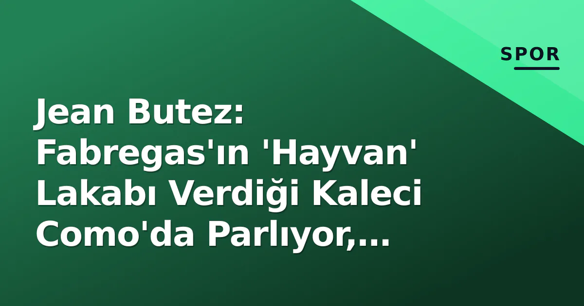 Jean Butez: Fabregas’ın ‘Hayvan’ Lakabı Verdiği Kaleci Como’da Parlıyor, Fransa Milli Takımı Radarına Girdi