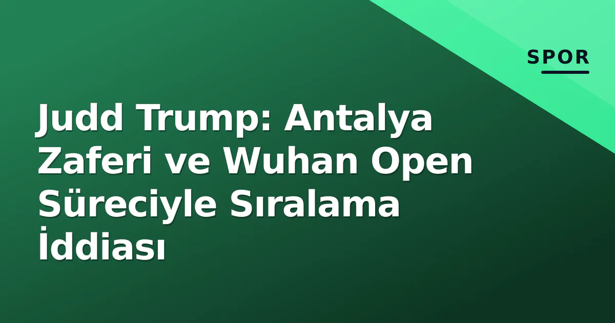 Judd Trump: Antalya Zaferi ve Wuhan Open Süreciyle Sıralama İddiası