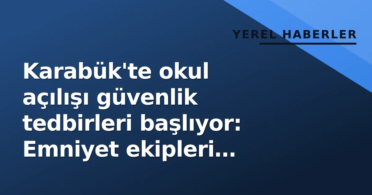 Karabük’te okul açılışı güvenlik tedbirleri başlıyor: Emniyet ekipleri sokağa döküldü