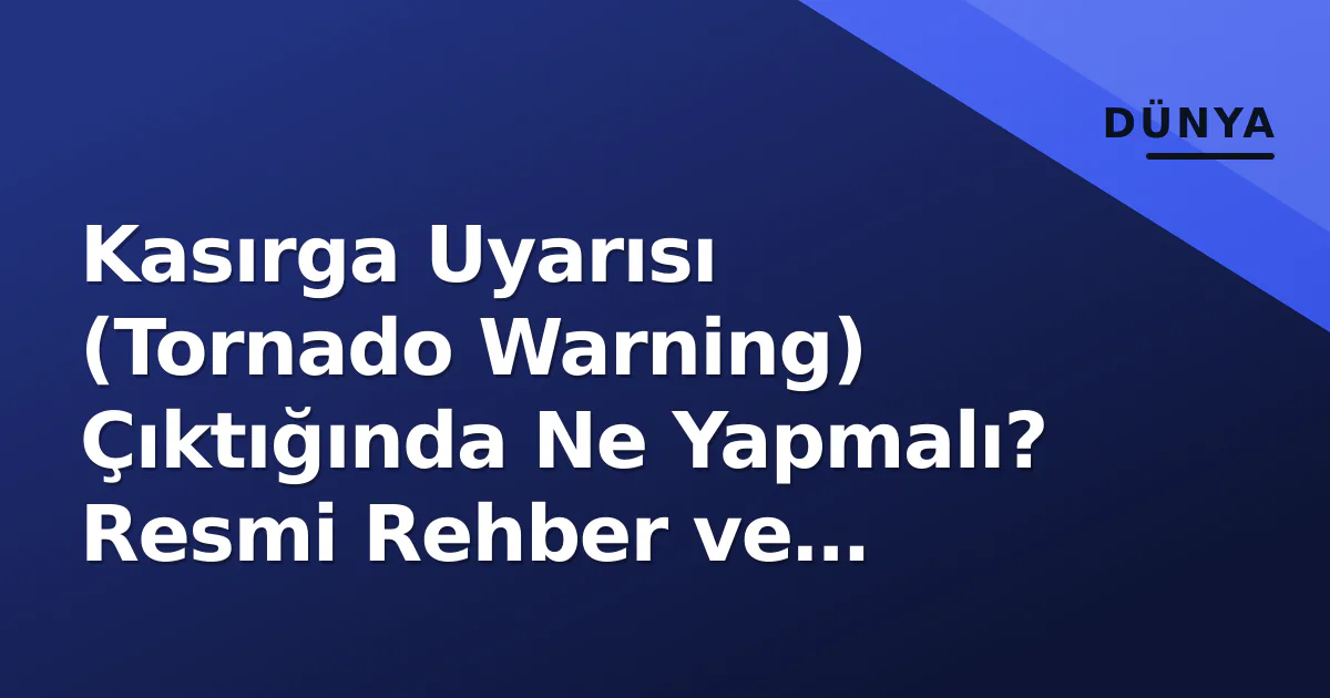 Kasırga Uyarısı (Tornado Warning) Çıktığında Ne Yapmalı? Resmi Rehber ve Güvenlik Protokolleri