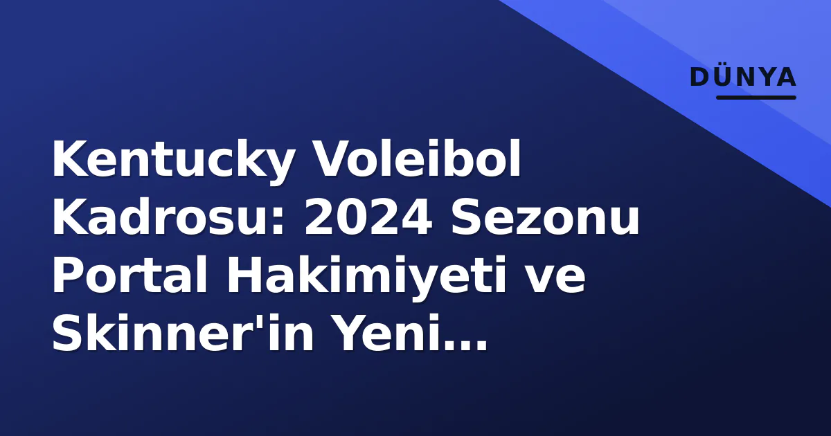 Kentucky Voleibol Kadrosu: 2024 Sezonu Portal Hakimiyeti ve Skinner’in Yeni Denklemi