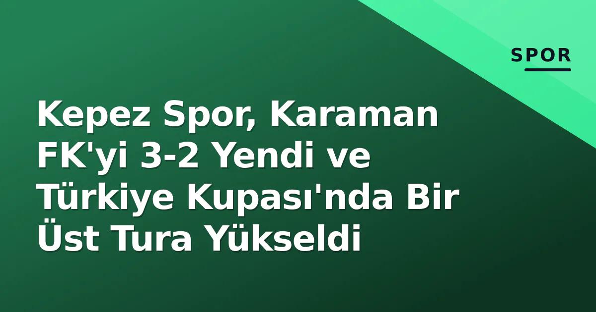 Kepez Spor, Karaman FK’yi 3-2 Yendi ve Türkiye Kupası’nda Bir Üst Tura Yükseldi