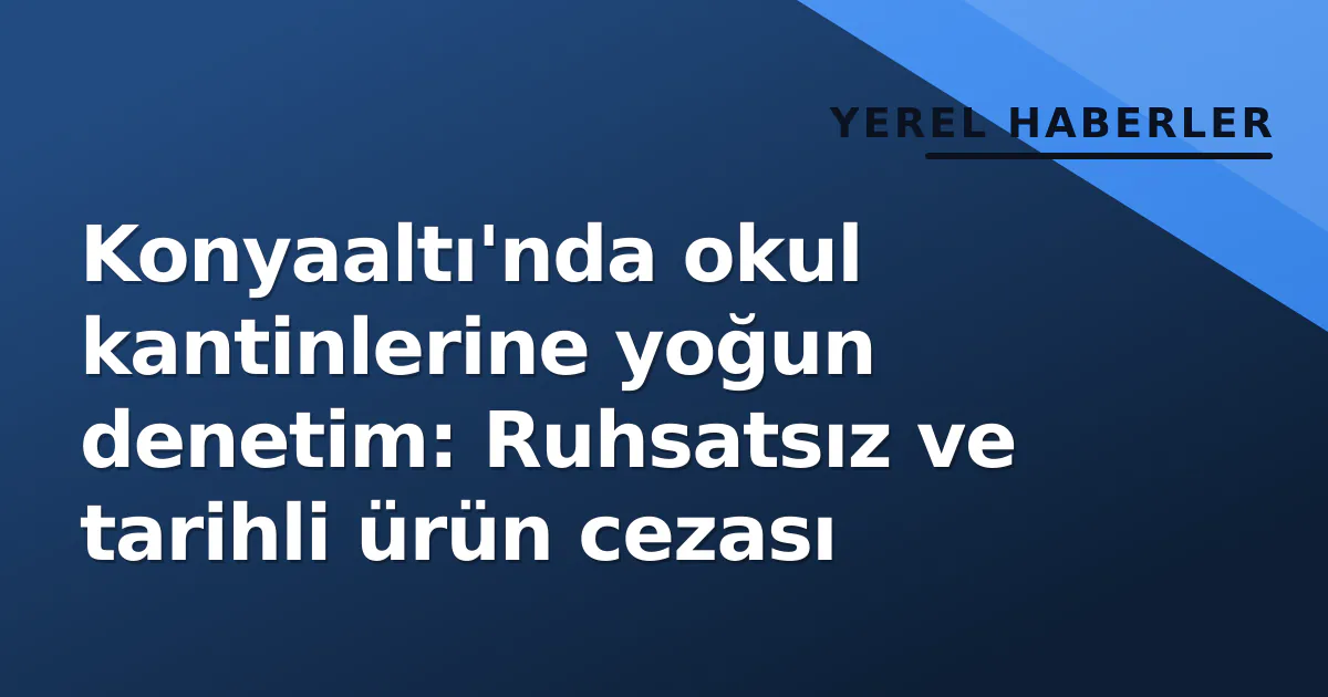 Konyaaltı’nda okul kantinlerine yoğun denetim: Ruhsatsız ve tarihli ürün cezası