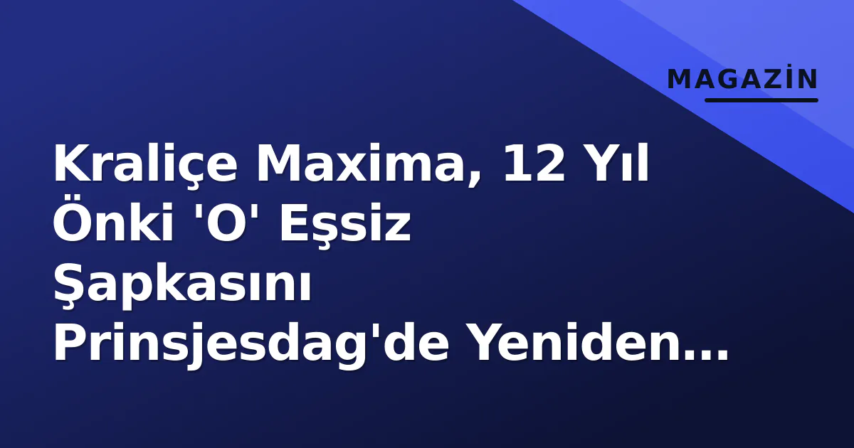 Kraliçe Maxima, 12 Yıl Önki ‘O’ Eşsiz Şapkasını Prinsjesdag’de Yeniden Taktı