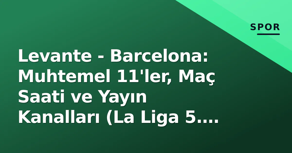 Levante – Barcelona: Muhtemel 11’ler, Maç Saati ve Yayın Kanalları (La Liga 5. Hafta)