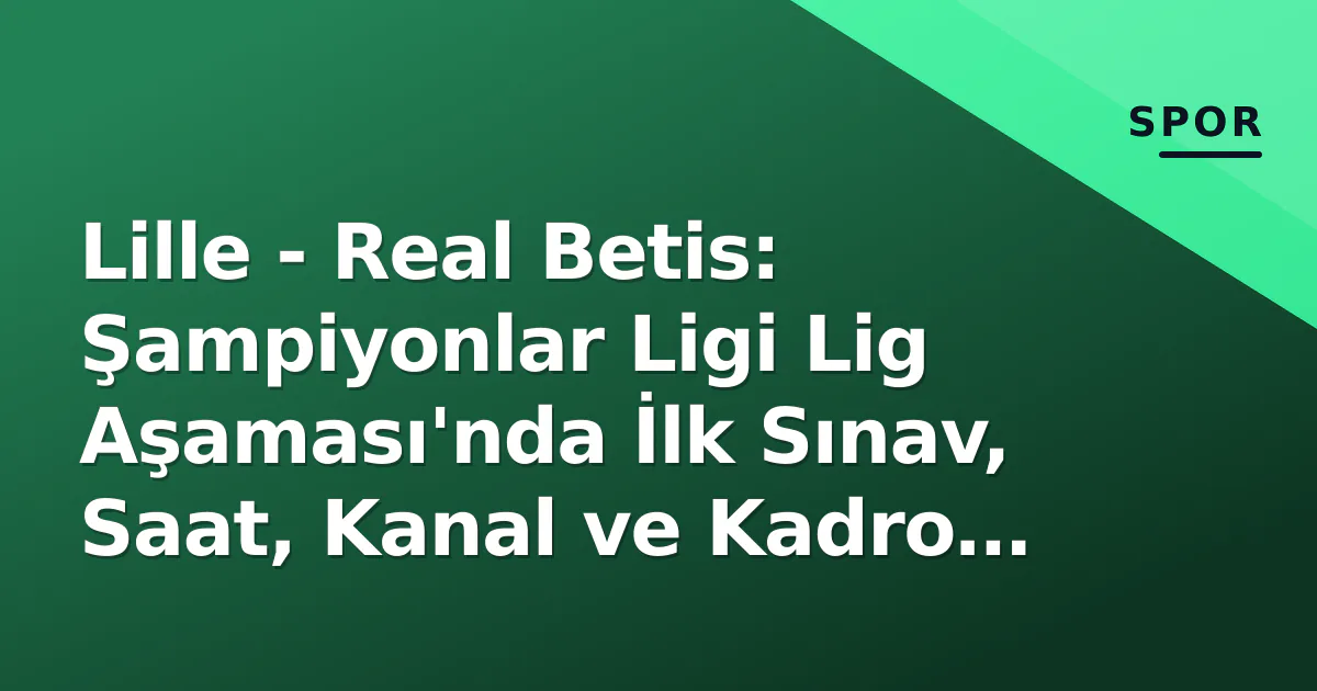 Lille – Real Betis: Şampiyonlar Ligi Lig Aşaması’nda İlk Sınav, Saat, Kanal ve Kadro Detayları