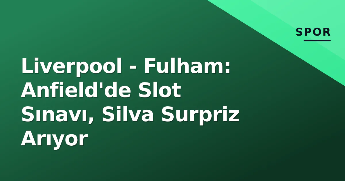 Liverpool – Fulham: Anfield’de Slot Sınavı, Silva Surpriz Arıyor