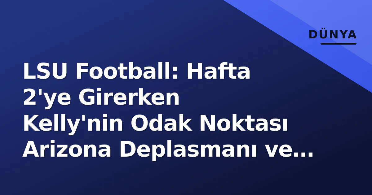 LSU Football: Hafta 2’ye Girerken Kelly’nin Odak Noktası Arizona Deplasmanı ve Yeni SEC Dengesi