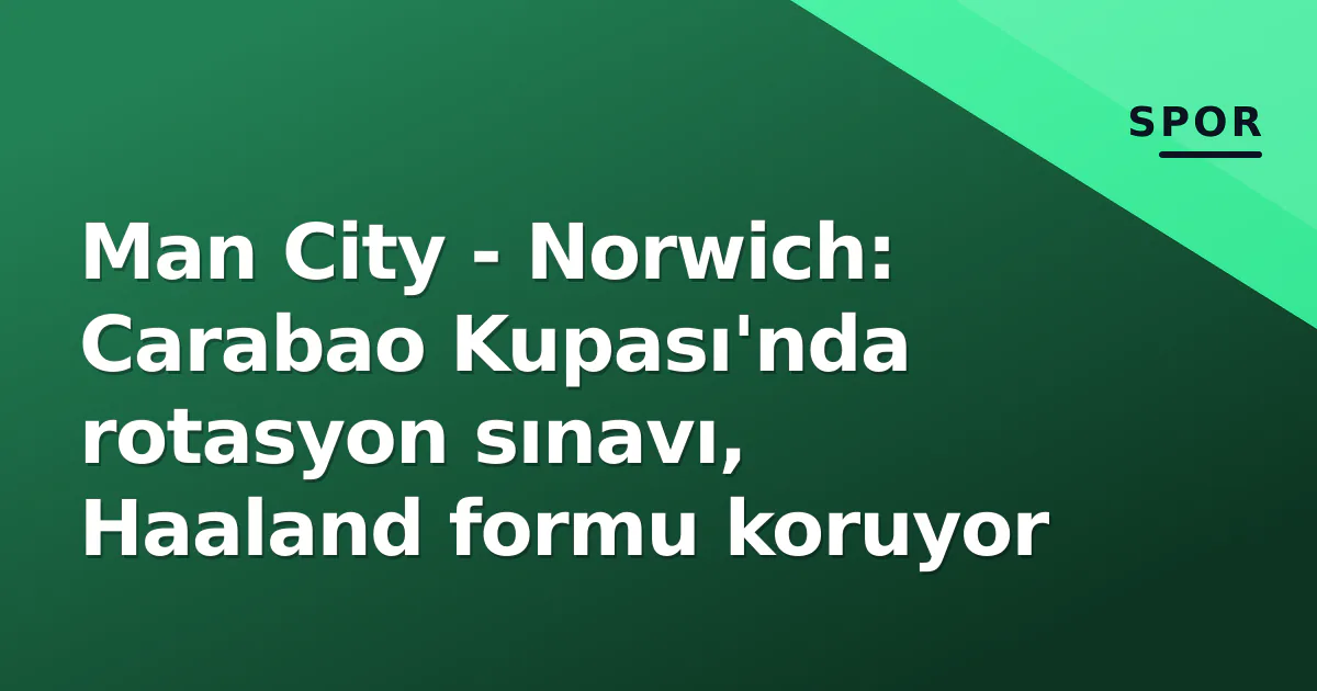 Man City – Norwich: Carabao Kupası’nda rotasyon sınavı, Haaland formu koruyor