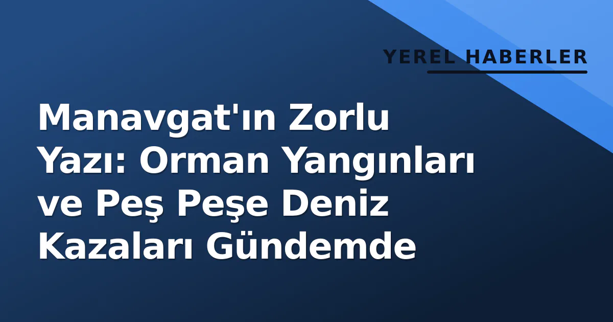 Manavgat’ın Zorlu Yazı: Orman Yangınları ve Peş Peşe Deniz Kazaları Gündemde