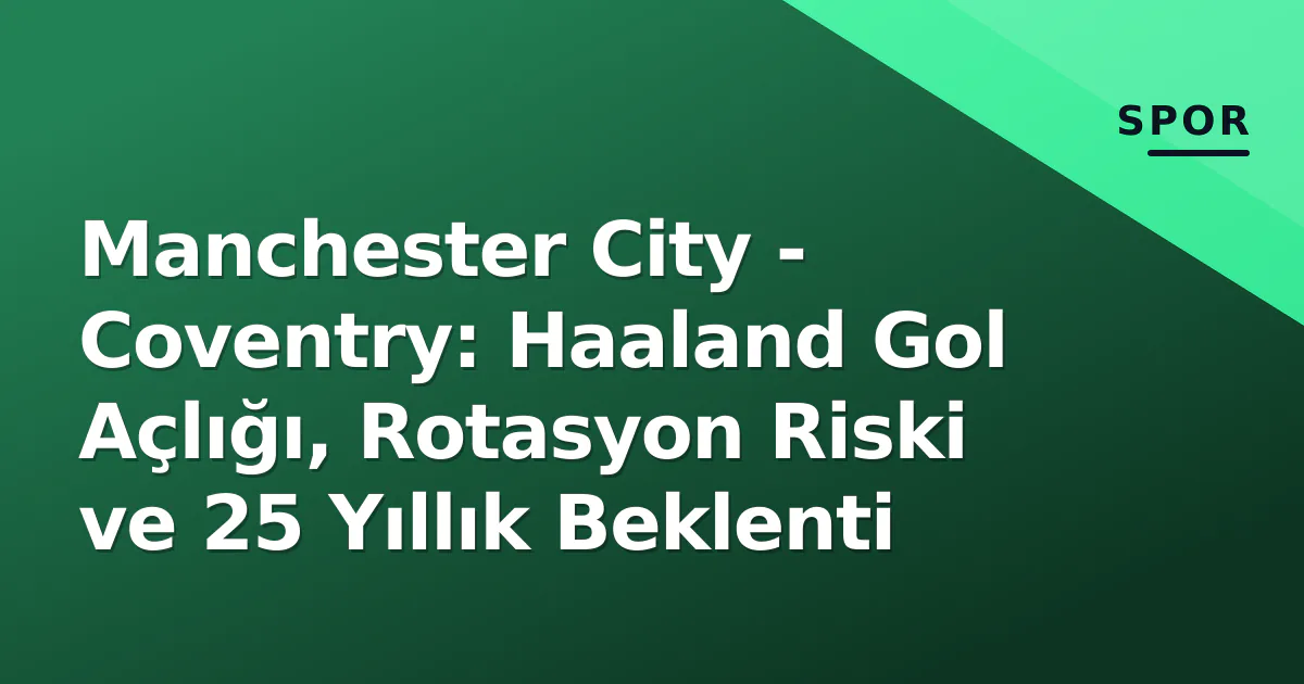 Manchester City – Coventry: Haaland Gol Açlığı, Rotasyon Riski ve 25 Yıllık Beklenti