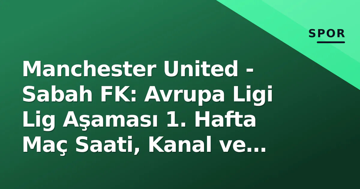 Manchester United – Sabah FK: Avrupa Ligi Lig Aşaması 1. Hafta Maç Saati, Kanal ve Kadro Analizi