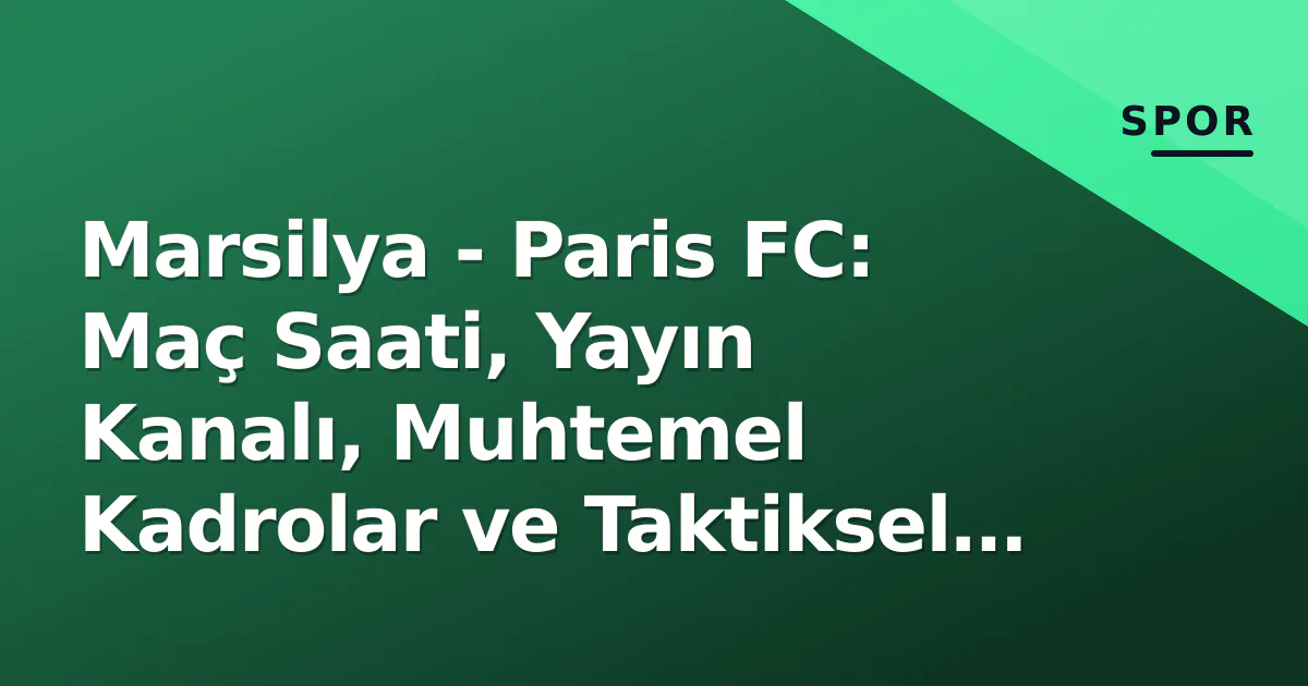 Marsilya – Paris FC: Maç Saati, Yayın Kanalı, Muhtemel Kadrolar ve Taktiksel Önizleme