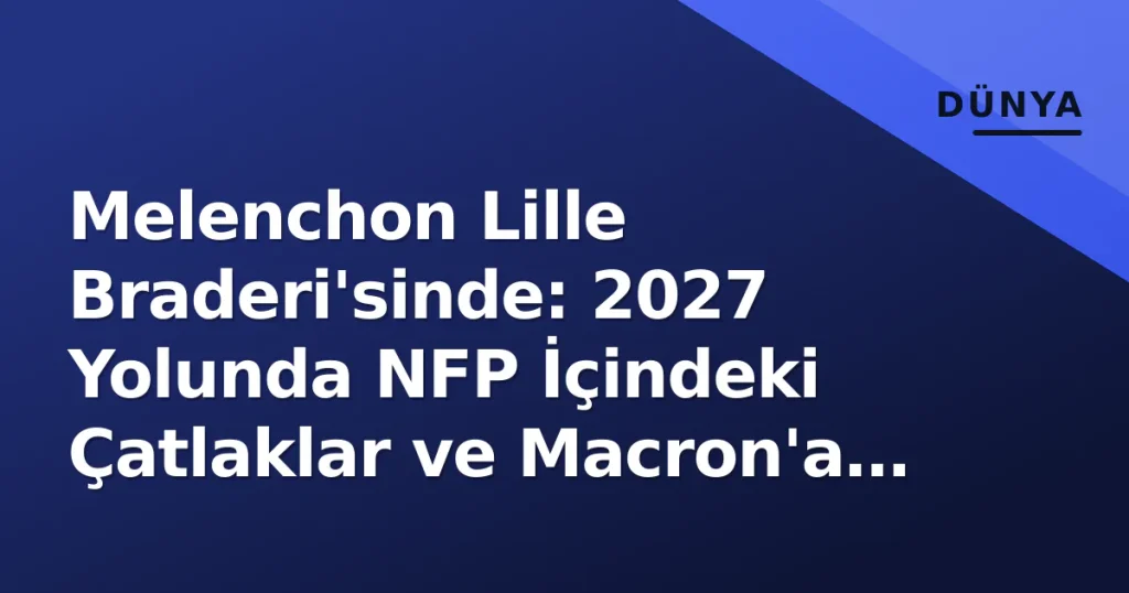 Melenchon Lille Braderi'sinde: 2027 Yolunda NFP İçindeki Çatlaklar ve Macron'a Azledilme Ofansifi