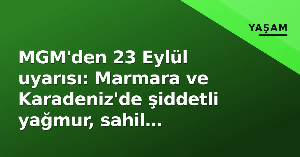 MGM’den 23 Eylül uyarısı: Marmara ve Karadeniz’de şiddetli yağmur, sahil şeridinde “çok kuvvetli” riski