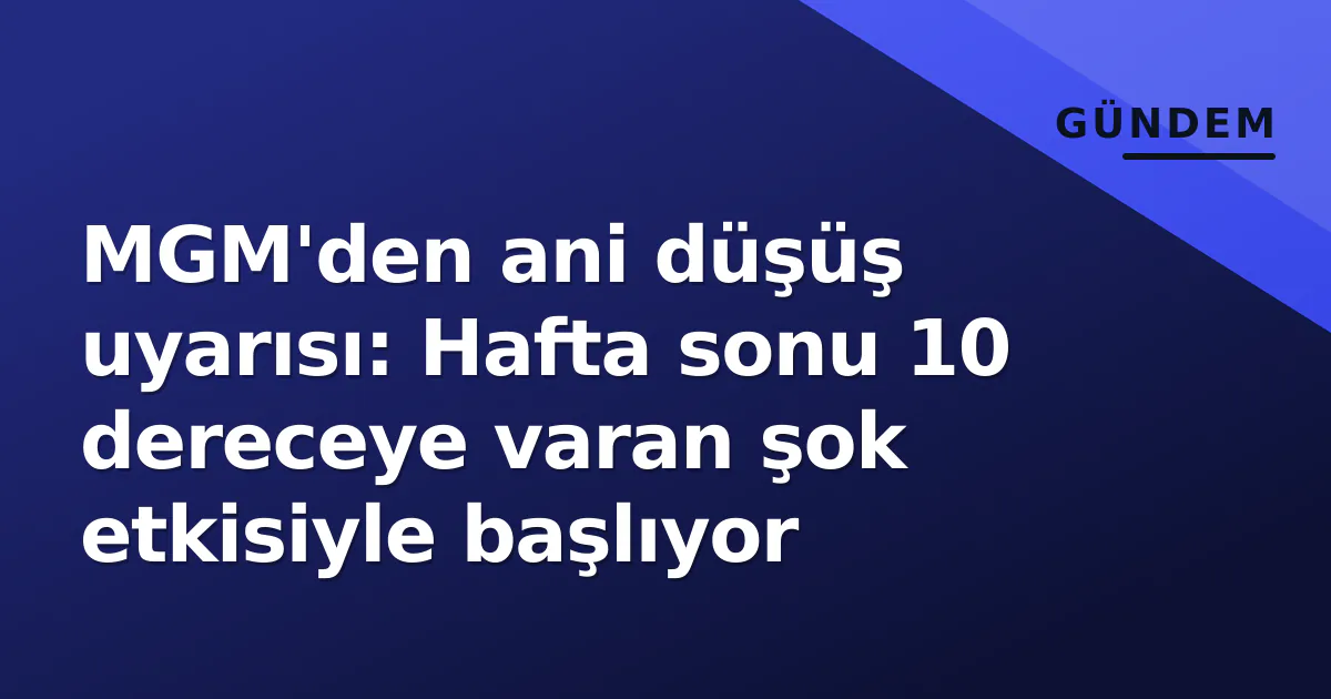 MGM’den ani düşüş uyarısı: Hafta sonu 10 dereceye varan şok etkisiyle başlıyor