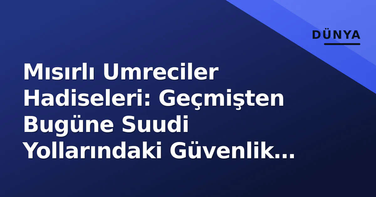 Mısırlı Umreciler Hadiseleri: Geçmişten Bugüne Suudi Yollarındaki Güvenlik Mücadelesi ve Alınan Önlemler