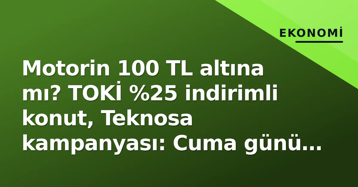 Motorin 100 TL altına mı? TOKİ %25 indirimli konut, Teknosa kampanyası: Cuma günü üç büyük fiyat hamlesi