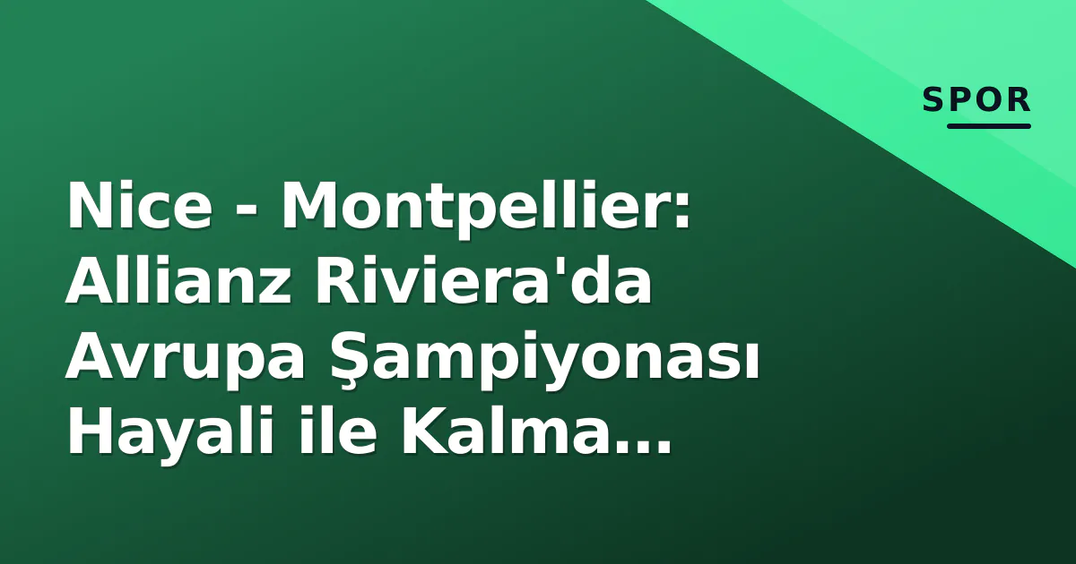 Nice – Montpellier: Allianz Riviera’da Avrupa Şampiyonası Hayali ile Kalma Mücadelesi Karşı Karşıya