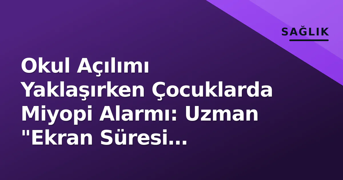 Okul Açılımı Yaklaşırken Çocuklarda Miyopi Alarmı: Uzman “Ekran Süresi Sınırlandırılmalı” Uyardı